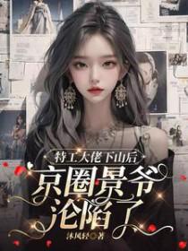 特工大佬下山后京圈景爷沦陷了 特工大佬下山后京圈景爷沦陷了