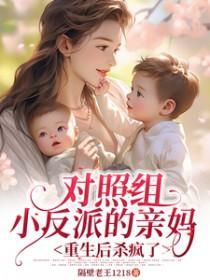 对照组小反派的亲妈重生后杀疯了_隔壁老王1218 对照组小反派的亲妈重生后杀疯了_隔壁老王1218